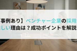 【事例あり】ベンチャー企業の採用が難しい理由は？成功ポイントを解説！